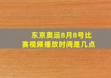 东京奥运8月8号比赛视频播放时间是几点