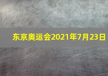 东京奥运会2021年7月23日