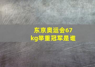 东京奥运会67kg举重冠军是谁