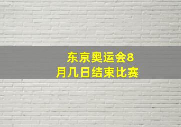 东京奥运会8月几日结束比赛