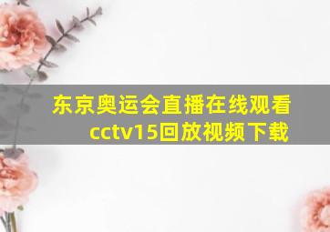 东京奥运会直播在线观看cctv15回放视频下载