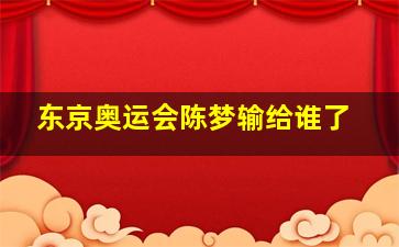 东京奥运会陈梦输给谁了