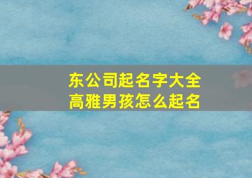 东公司起名字大全高雅男孩怎么起名