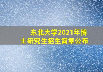 东北大学2021年博士研究生招生简章公布