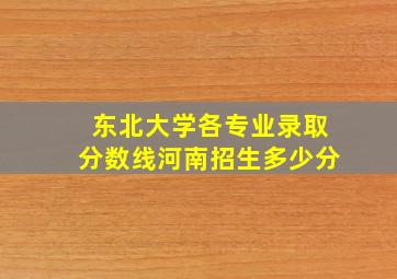 东北大学各专业录取分数线河南招生多少分