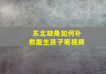 东北缺角如何补救能生孩子呢视频