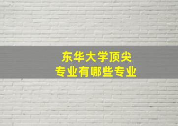 东华大学顶尖专业有哪些专业