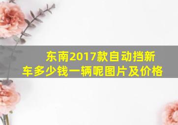 东南2017款自动挡新车多少钱一辆呢图片及价格