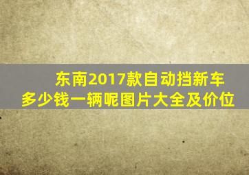 东南2017款自动挡新车多少钱一辆呢图片大全及价位