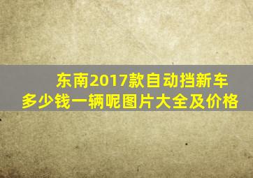 东南2017款自动挡新车多少钱一辆呢图片大全及价格