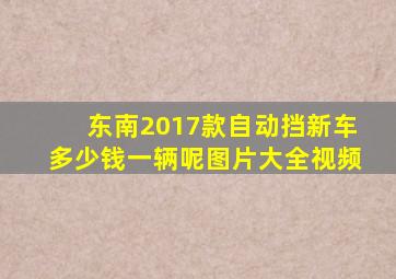 东南2017款自动挡新车多少钱一辆呢图片大全视频