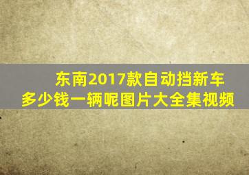 东南2017款自动挡新车多少钱一辆呢图片大全集视频