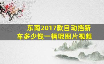 东南2017款自动挡新车多少钱一辆呢图片视频