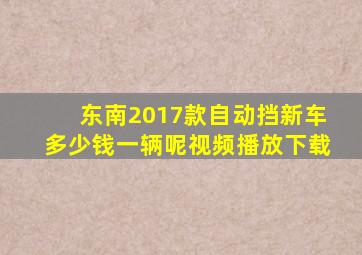 东南2017款自动挡新车多少钱一辆呢视频播放下载