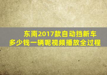 东南2017款自动挡新车多少钱一辆呢视频播放全过程