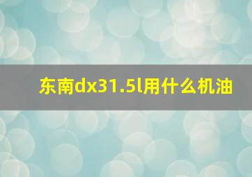 东南dx31.5l用什么机油