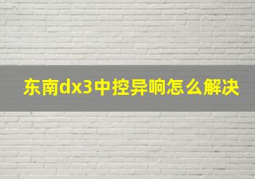 东南dx3中控异响怎么解决