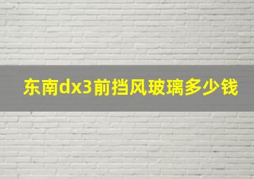 东南dx3前挡风玻璃多少钱