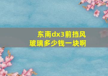 东南dx3前挡风玻璃多少钱一块啊