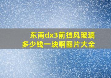 东南dx3前挡风玻璃多少钱一块啊图片大全