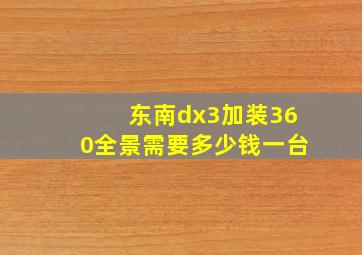 东南dx3加装360全景需要多少钱一台