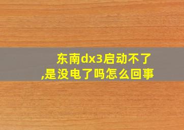 东南dx3启动不了,是没电了吗怎么回事