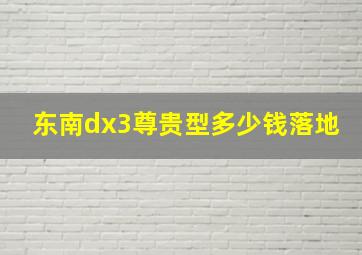 东南dx3尊贵型多少钱落地