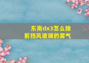 东南dx3怎么除前挡风玻璃的雾气