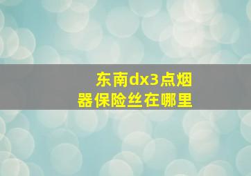 东南dx3点烟器保险丝在哪里