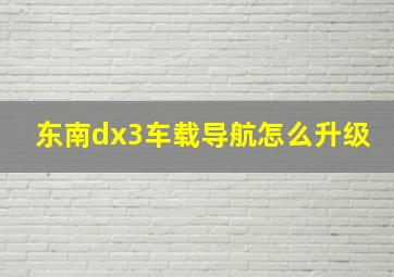 东南dx3车载导航怎么升级