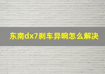 东南dx7刹车异响怎么解决