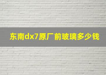 东南dx7原厂前玻璃多少钱