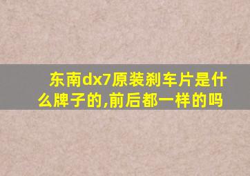 东南dx7原装刹车片是什么牌子的,前后都一样的吗