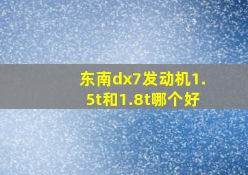 东南dx7发动机1.5t和1.8t哪个好