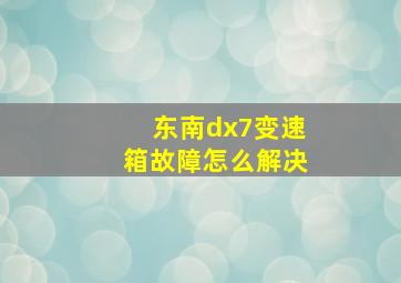 东南dx7变速箱故障怎么解决