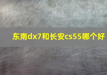 东南dx7和长安cs55哪个好