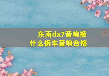 东南dx7音响换什么拆车音响合格