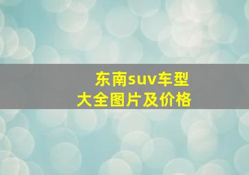 东南suv车型大全图片及价格