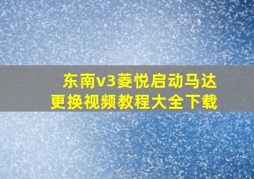 东南v3菱悦启动马达更换视频教程大全下载