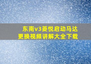 东南v3菱悦启动马达更换视频讲解大全下载