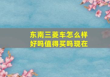 东南三菱车怎么样好吗值得买吗现在