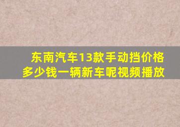 东南汽车13款手动挡价格多少钱一辆新车呢视频播放