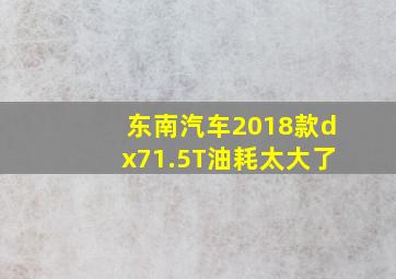 东南汽车2018款dx71.5T油耗太大了