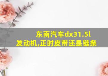 东南汽车dx31.5l发动机,正时皮带还是链条