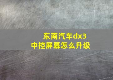 东南汽车dx3中控屏幕怎么升级