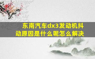 东南汽车dx3发动机抖动原因是什么呢怎么解决