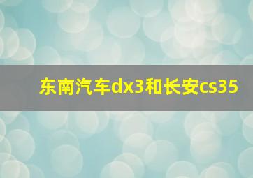 东南汽车dx3和长安cs35