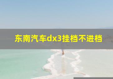 东南汽车dx3挂档不进档