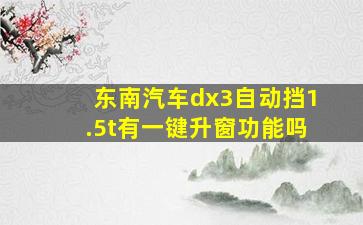 东南汽车dx3自动挡1.5t有一键升窗功能吗