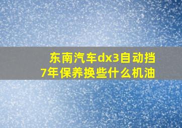 东南汽车dx3自动挡7年保养换些什么机油